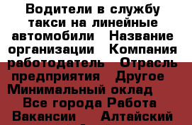 Водители в службу такси на линейные автомобили › Название организации ­ Компания-работодатель › Отрасль предприятия ­ Другое › Минимальный оклад ­ 1 - Все города Работа » Вакансии   . Алтайский край,Алейск г.